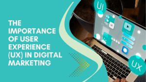 The Importance of User Experience (UX) in Digital Marketing